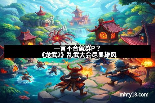 一言不合就群P？《龙武2》乱武大会尽显雄风