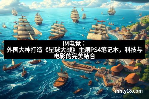 IM电竞：外国大神打造《星球大战》主题PS4笔记本，科技与电影的完美结合