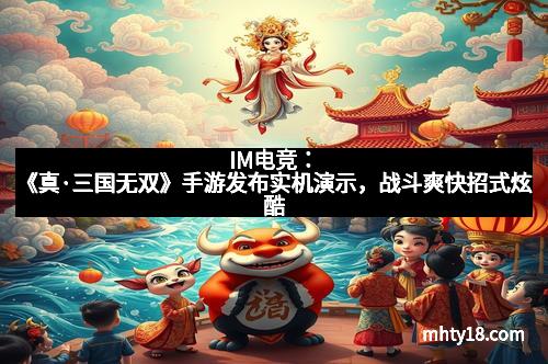 IM电竞：《真·三国无双》手游发布实机演示，战斗爽快招式炫酷